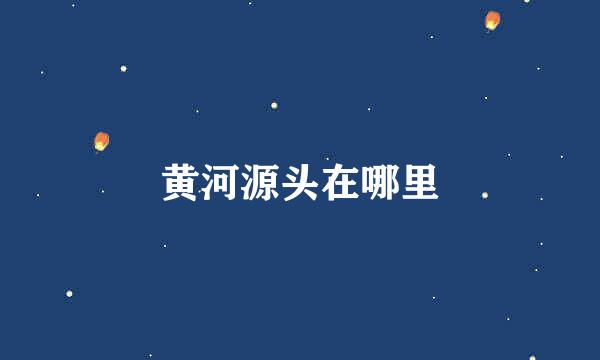 黄河源头在哪里