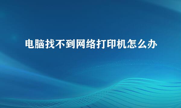 电脑找不到网络打印机怎么办