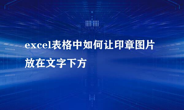 excel表格中如何让印章图片放在文字下方