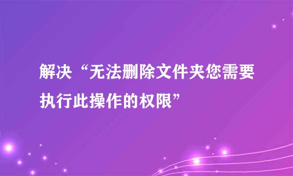 解决“无法删除文件夹您需要执行此操作的权限”