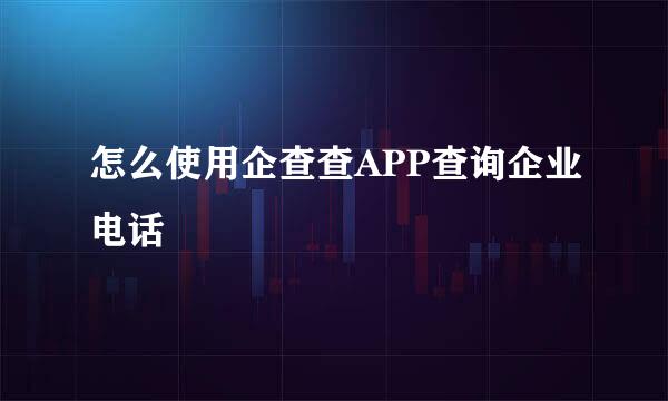 怎么使用企查查APP查询企业电话