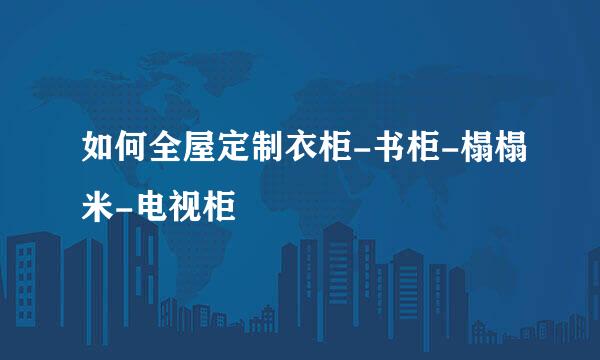 如何全屋定制衣柜-书柜-榻榻米-电视柜