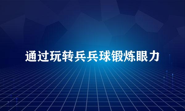 通过玩转兵兵球锻炼眼力