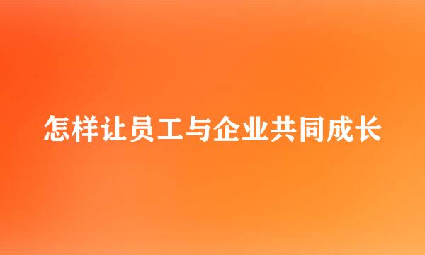 怎样让员工与企业共同成长
