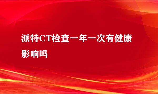 派特CT检查一年一次有健康影响吗