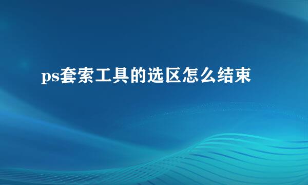 ps套索工具的选区怎么结束