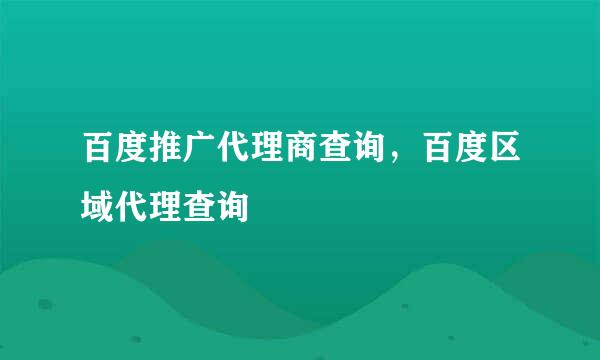 百度推广代理商查询，百度区域代理查询