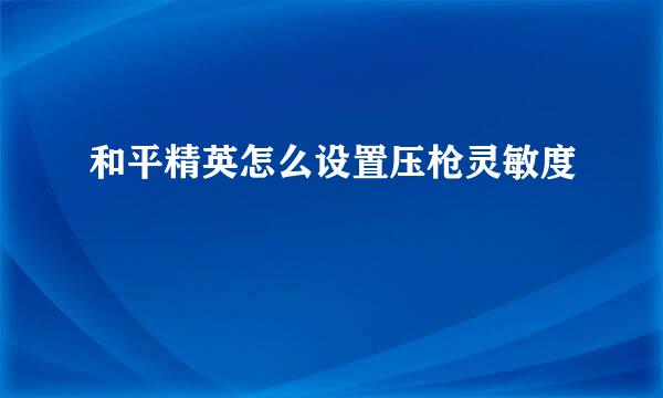 和平精英怎么设置压枪灵敏度