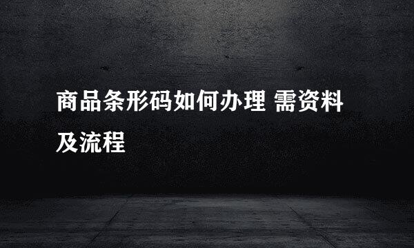 商品条形码如何办理 需资料及流程