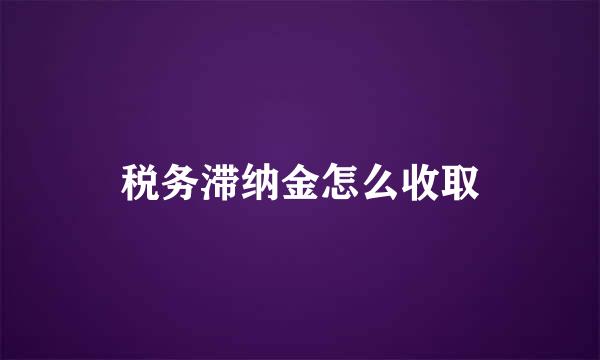 税务滞纳金怎么收取