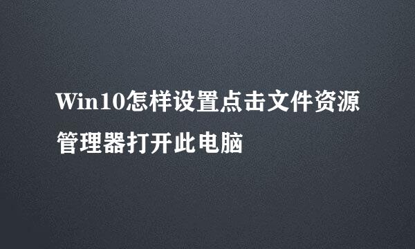 Win10怎样设置点击文件资源管理器打开此电脑