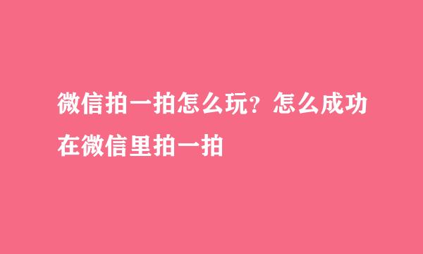 微信拍一拍怎么玩？怎么成功在微信里拍一拍