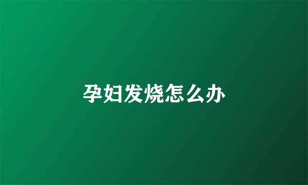孕妇发烧怎么办