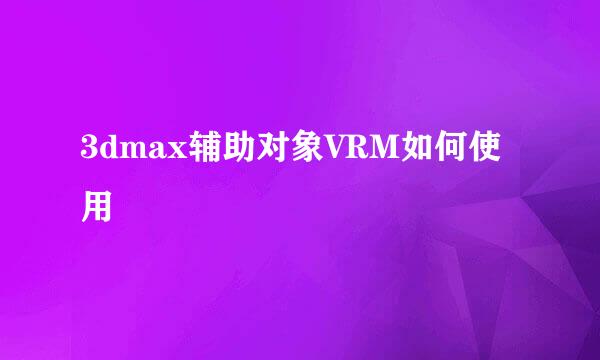3dmax辅助对象VRM如何使用