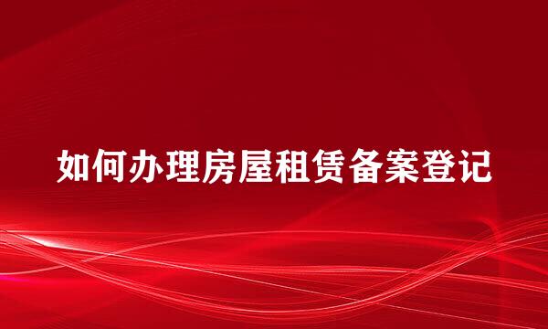 如何办理房屋租赁备案登记