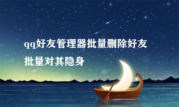 qq好友管理器批量删除好友 批量对其隐身