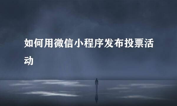 如何用微信小程序发布投票活动