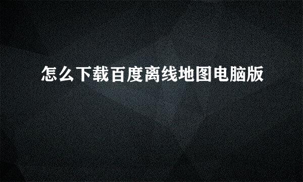 怎么下载百度离线地图电脑版