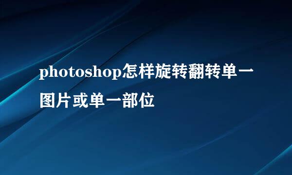photoshop怎样旋转翻转单一图片或单一部位