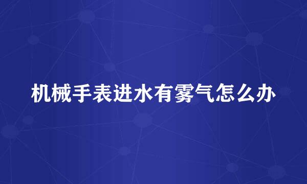 机械手表进水有雾气怎么办