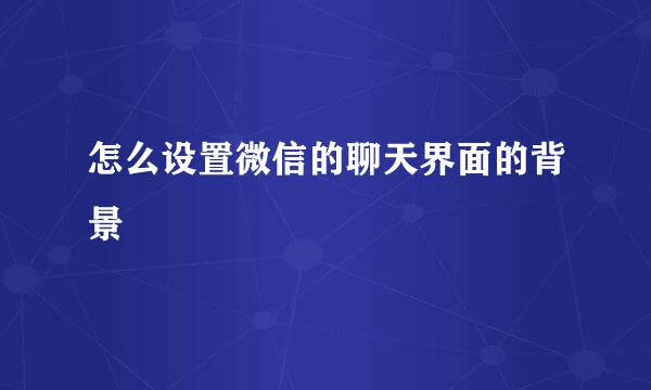 怎么设置微信的聊天界面的背景