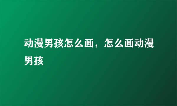 动漫男孩怎么画，怎么画动漫男孩