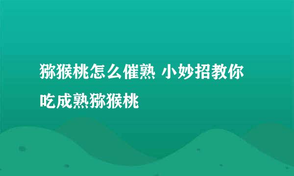 猕猴桃怎么催熟 小妙招教你吃成熟猕猴桃