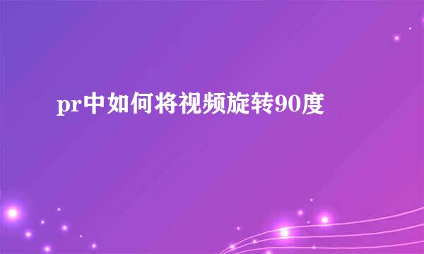 pr中如何将视频旋转90度