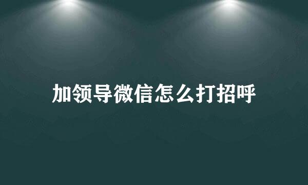 加领导微信怎么打招呼