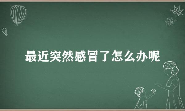 最近突然感冒了怎么办呢