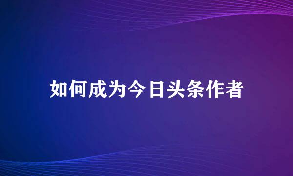 如何成为今日头条作者