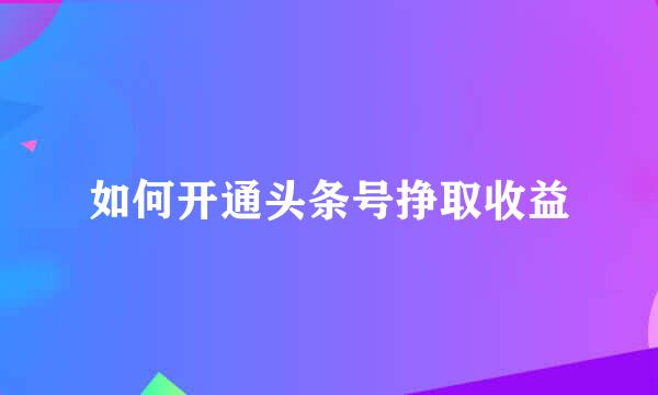如何开通头条号挣取收益