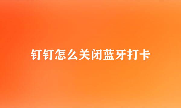 钉钉怎么关闭蓝牙打卡