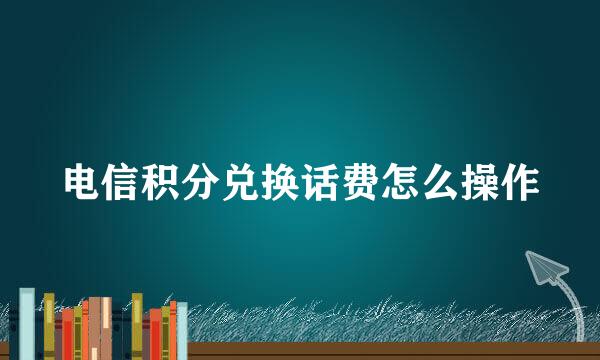 电信积分兑换话费怎么操作