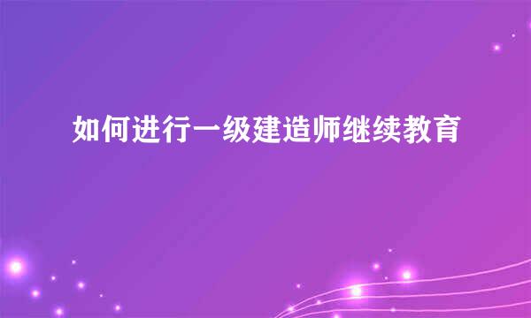 如何进行一级建造师继续教育