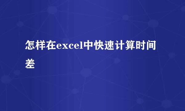 怎样在excel中快速计算时间差