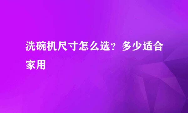 洗碗机尺寸怎么选？多少适合家用
