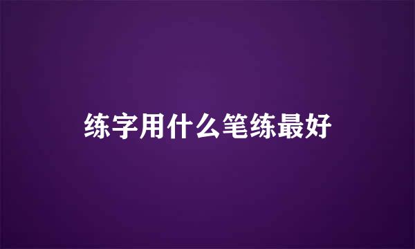 练字用什么笔练最好