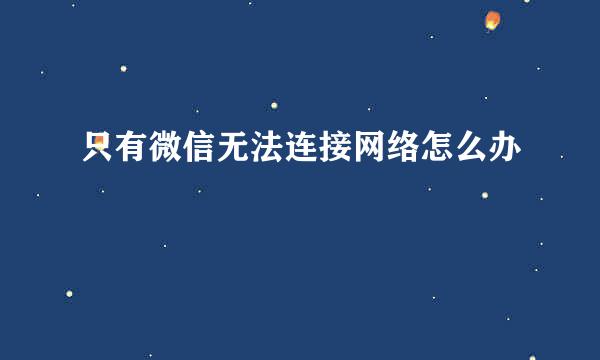 只有微信无法连接网络怎么办