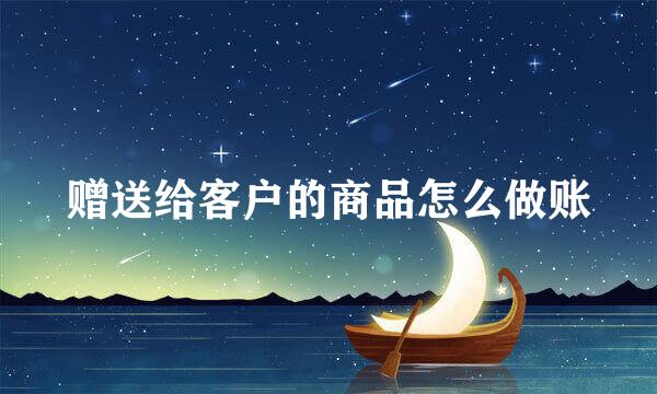 赠送给客户的商品怎么做账