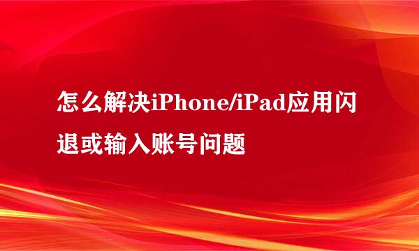 怎么解决iPhone/iPad应用闪退或输入账号问题