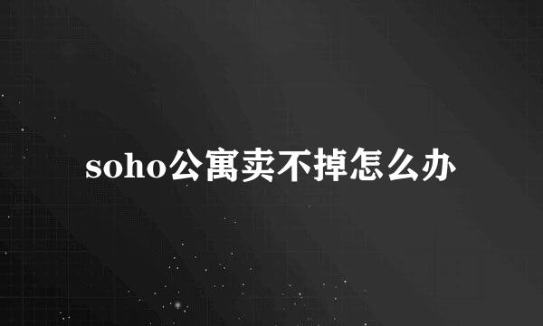 soho公寓卖不掉怎么办