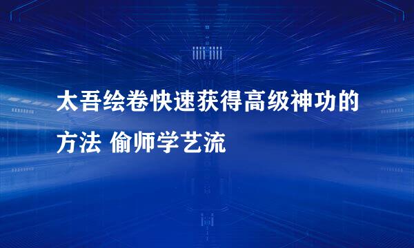 太吾绘卷快速获得高级神功的方法 偷师学艺流