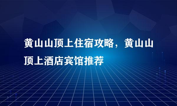 黄山山顶上住宿攻略，黄山山顶上酒店宾馆推荐