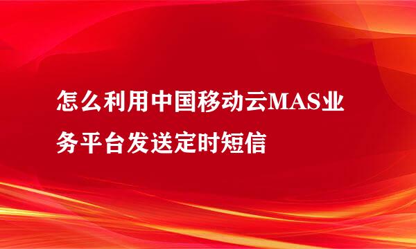 怎么利用中国移动云MAS业务平台发送定时短信