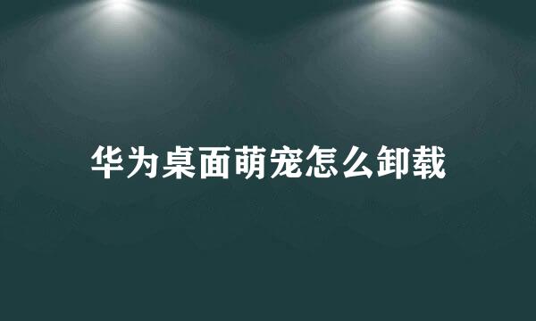 华为桌面萌宠怎么卸载