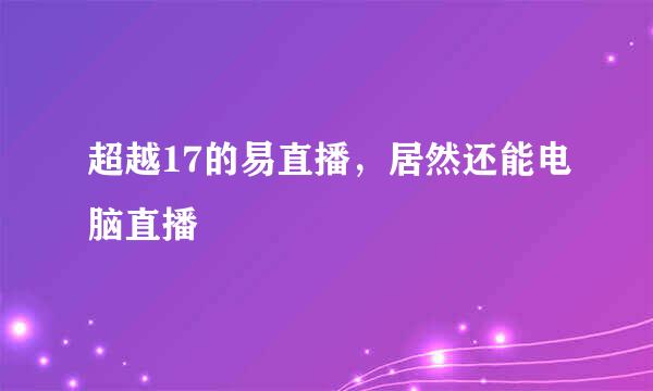 超越17的易直播，居然还能电脑直播