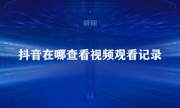 抖音在哪查看视频观看记录
