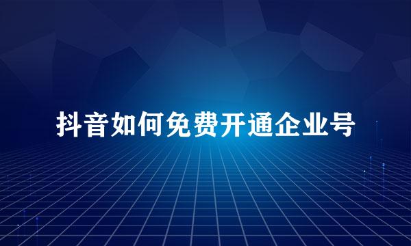 抖音如何免费开通企业号