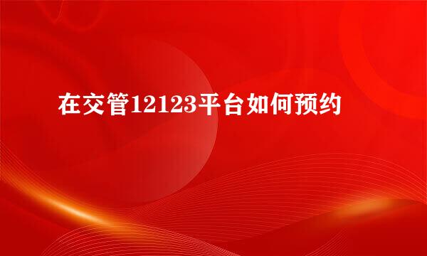在交管12123平台如何预约